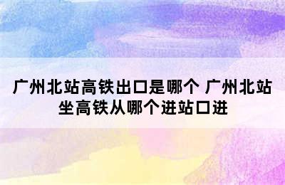 广州北站高铁出口是哪个 广州北站坐高铁从哪个进站口进
